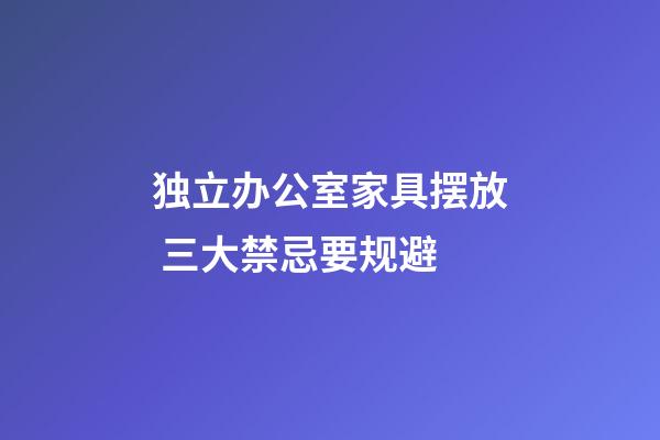 独立办公室家具摆放 三大禁忌要规避